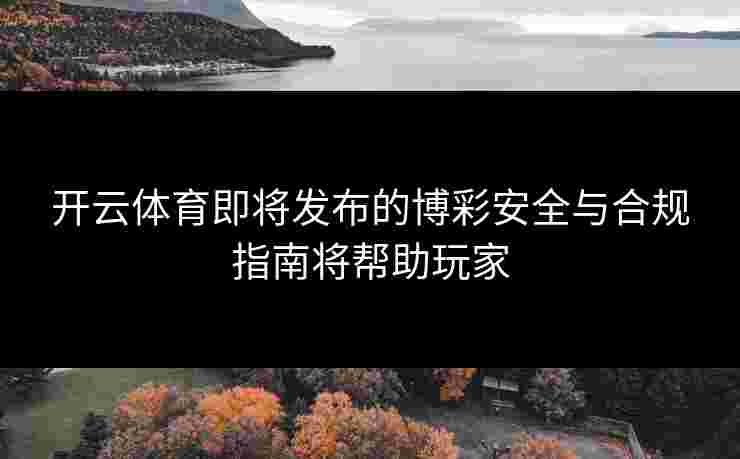 开云体育即将发布的博彩安全与合规指南将帮助玩家
