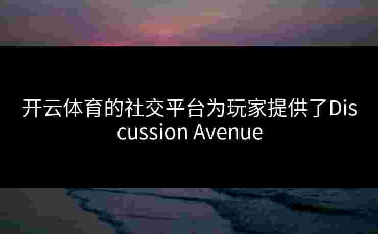 开云体育的社交平台为玩家提供了Discussion Avenue