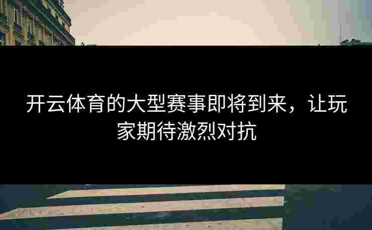 开云体育的大型赛事即将到来，让玩家期待激烈对抗