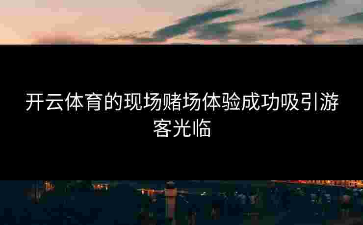 开云体育的现场赌场体验成功吸引游客光临