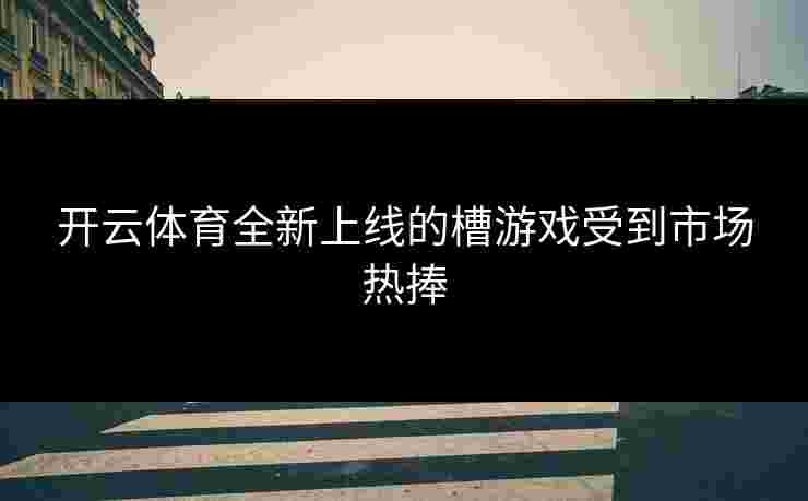 开云体育全新上线的槽游戏受到市场热捧