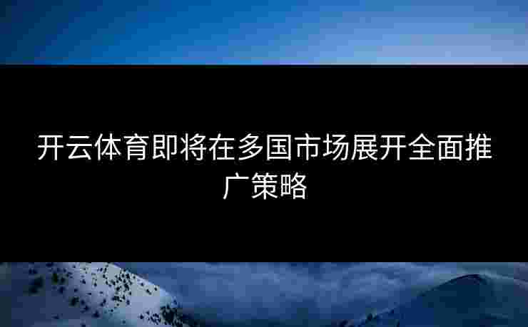 开云体育即将在多国市场展开全面推广策略