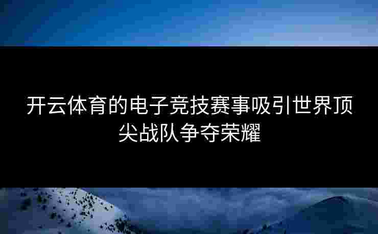 开云体育的电子竞技赛事吸引世界顶尖战队争夺荣耀