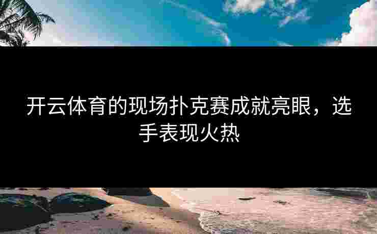 开云体育的现场扑克赛成就亮眼，选手表现火热