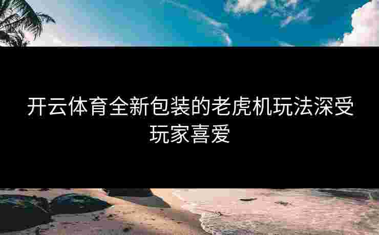 开云体育全新包装的老虎机玩法深受玩家喜爱