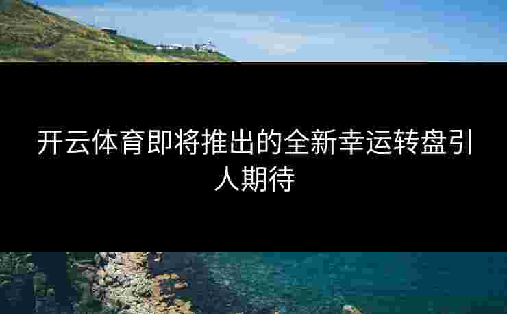 开云体育即将推出的全新幸运转盘引人期待