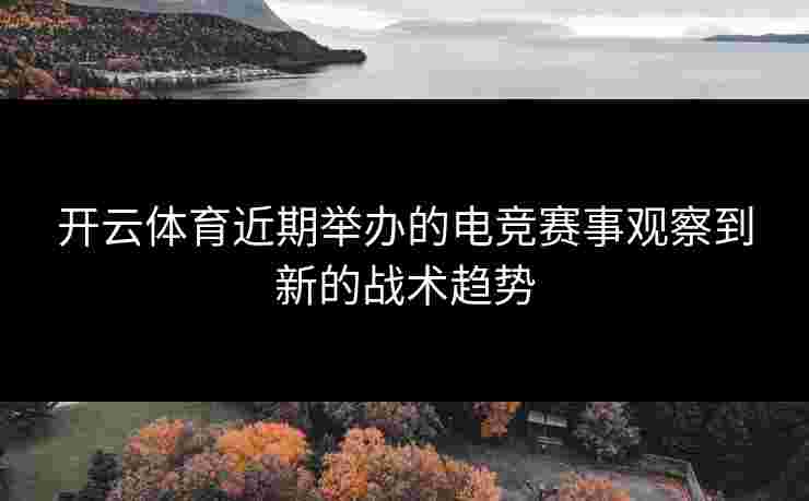 开云体育近期举办的电竞赛事观察到新的战术趋势
