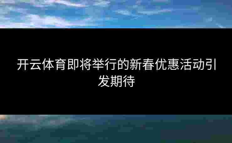 开云体育即将举行的新春优惠活动引发期待