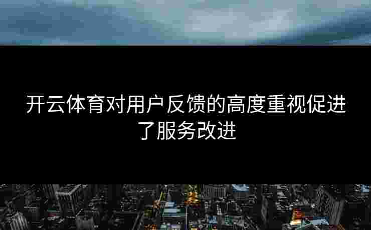 开云体育对用户反馈的高度重视促进了服务改进