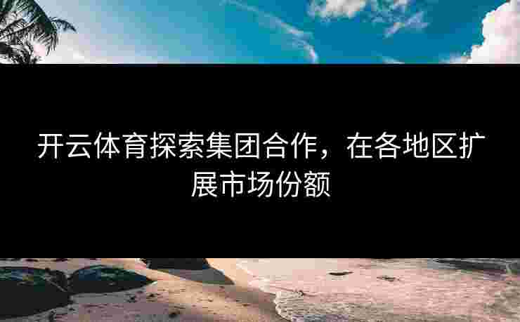开云体育探索集团合作，在各地区扩展市场份额