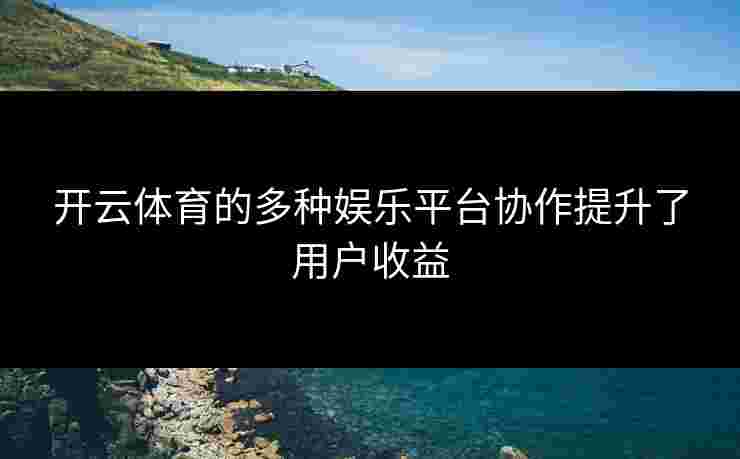 开云体育的多种娱乐平台协作提升了用户收益