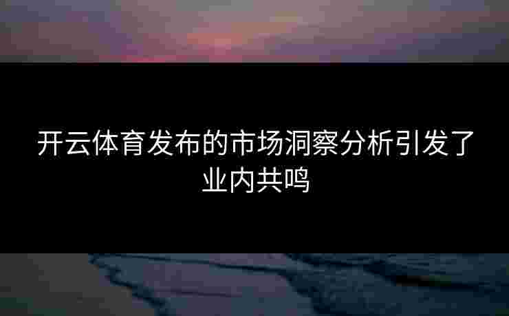 开云体育发布的市场洞察分析引发了业内共鸣