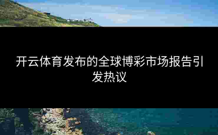 开云体育发布的全球博彩市场报告引发热议