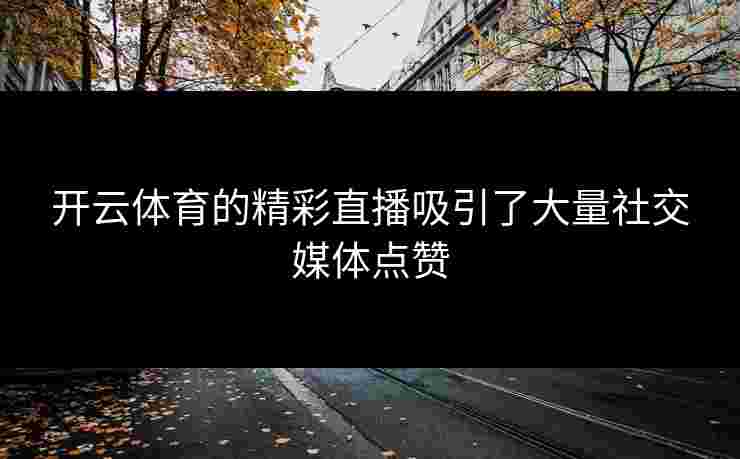 开云体育的精彩直播吸引了大量社交媒体点赞