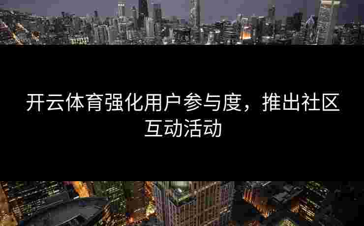 开云体育强化用户参与度，推出社区互动活动