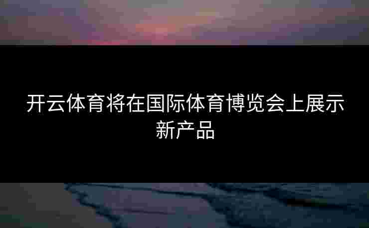 开云体育将在国际体育博览会上展示新产品