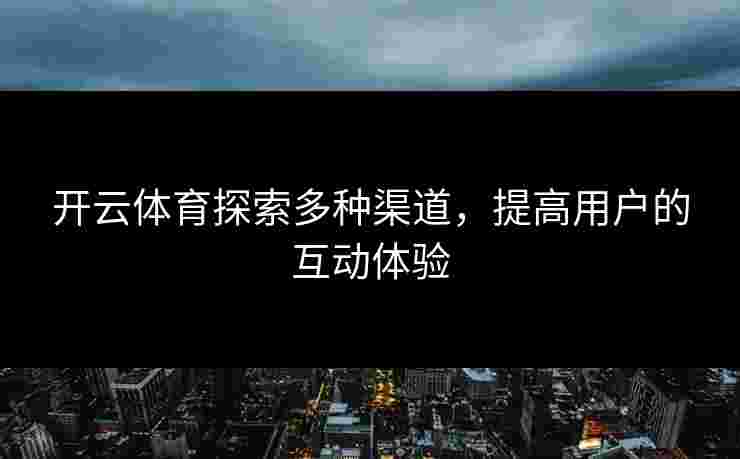 开云体育探索多种渠道，提高用户的互动体验