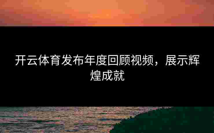 开云体育发布年度回顾视频，展示辉煌成就