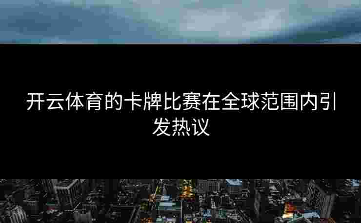 开云体育的卡牌比赛在全球范围内引发热议