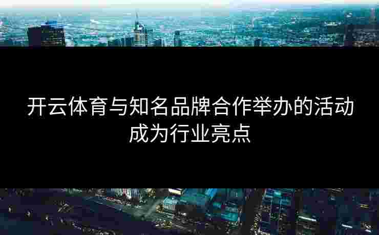 开云体育与知名品牌合作举办的活动成为行业亮点