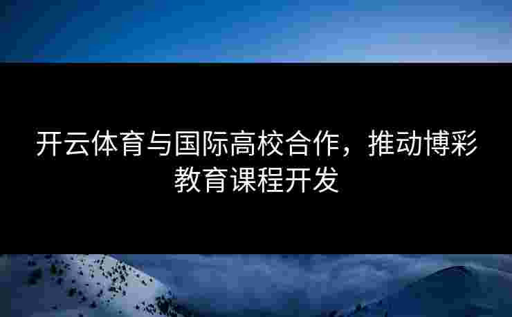 开云体育与国际高校合作，推动博彩教育课程开发