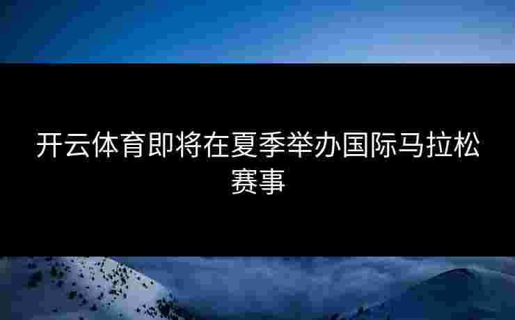 开云体育即将在夏季举办国际马拉松赛事