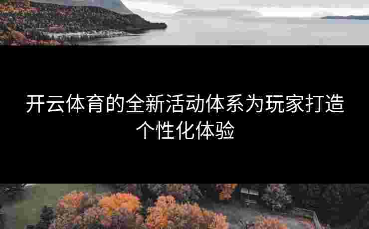开云体育的全新活动体系为玩家打造个性化体验
