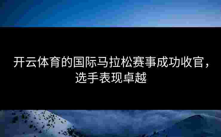 开云体育的国际马拉松赛事成功收官，选手表现卓越