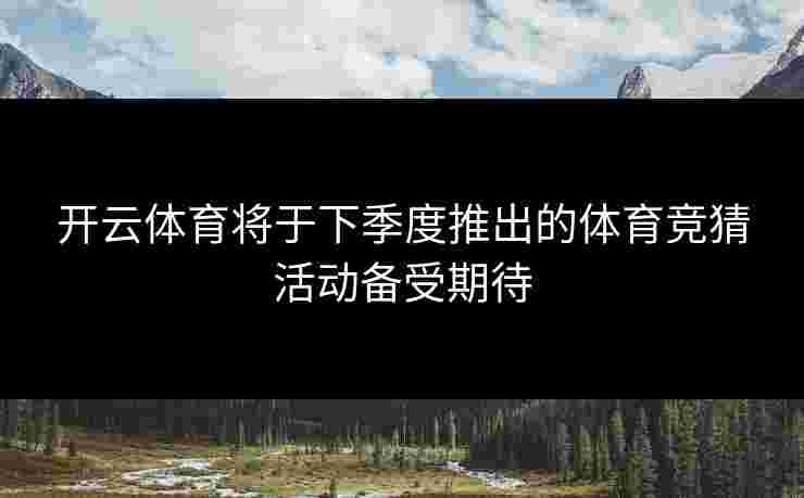 开云体育将于下季度推出的体育竞猜活动备受期待