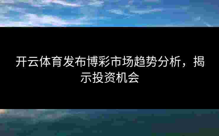 开云体育发布博彩市场趋势分析，揭示投资机会