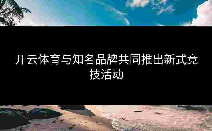 开云体育与知名品牌共同推出新式竞技活动