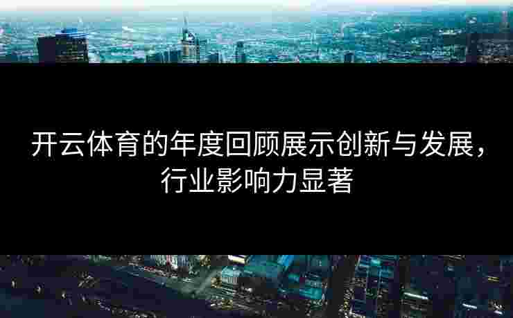 开云体育的年度回顾展示创新与发展，行业影响力显著