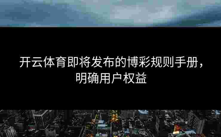开云体育即将发布的博彩规则手册，明确用户权益