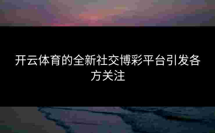 开云体育的全新社交博彩平台引发各方关注