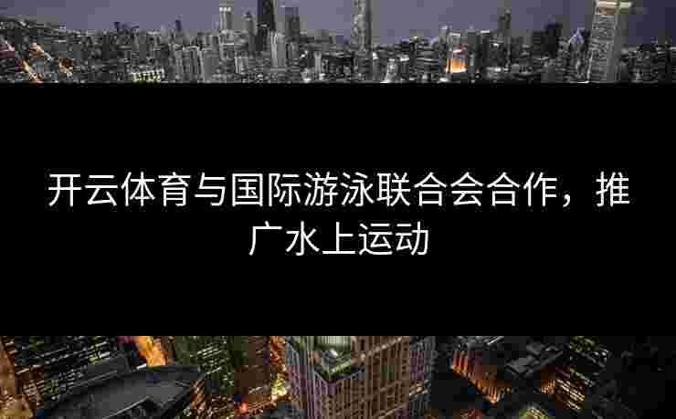 开云体育与国际游泳联合会合作，推广水上运动