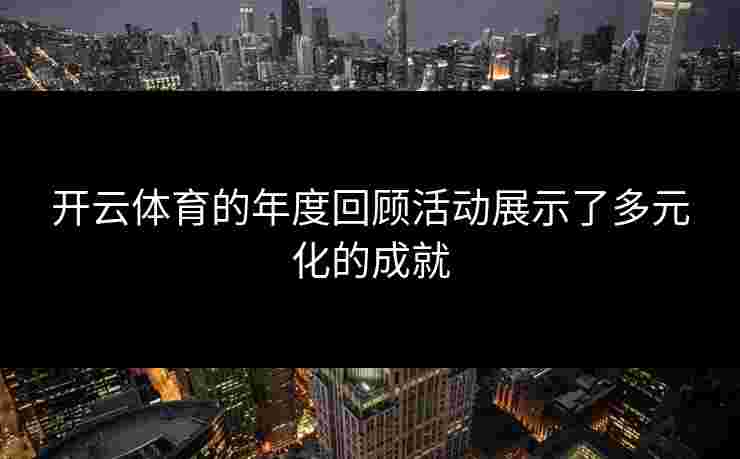 开云体育的年度回顾活动展示了多元化的成就