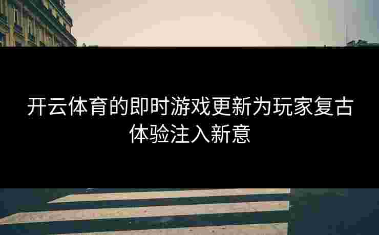 开云体育的即时游戏更新为玩家复古体验注入新意