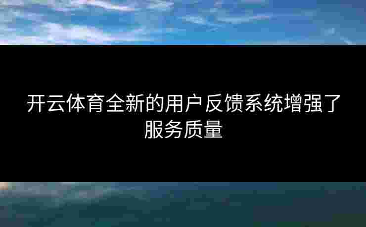 开云体育全新的用户反馈系统增强了服务质量