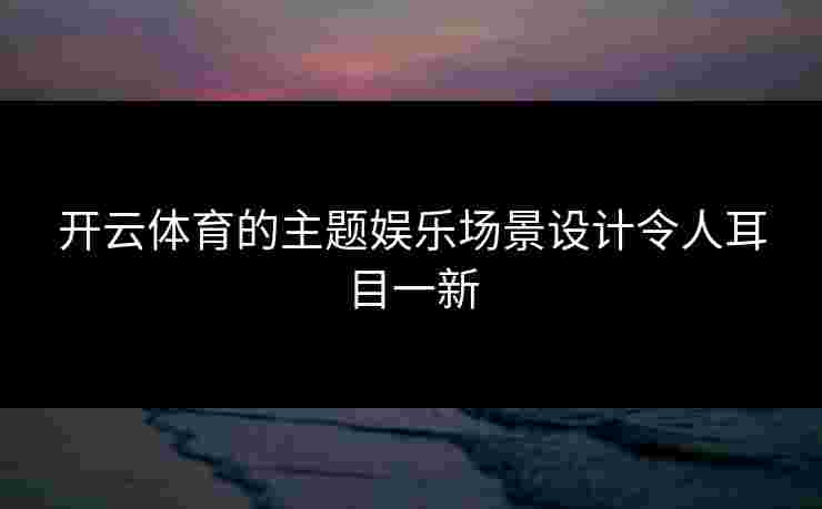 开云体育的主题娱乐场景设计令人耳目一新