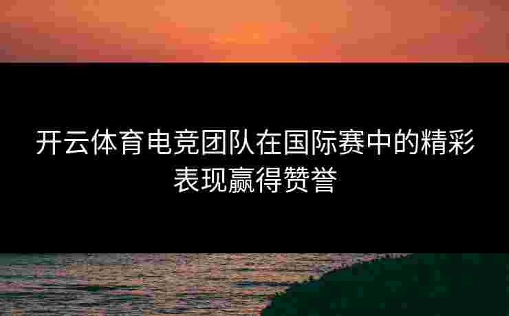 开云体育电竞团队在国际赛中的精彩表现赢得赞誉