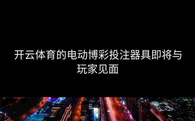 开云体育的电动博彩投注器具即将与玩家见面