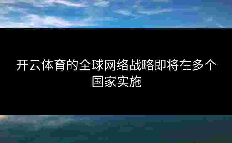 开云体育的全球网络战略即将在多个国家实施