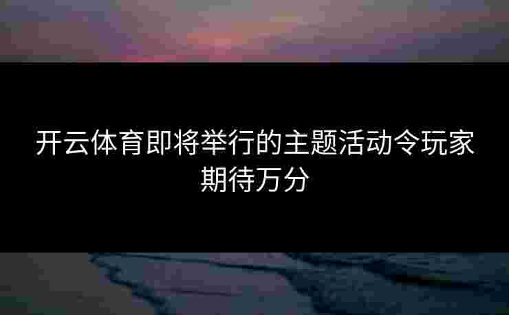 开云体育即将举行的主题活动令玩家期待万分