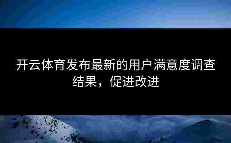 开云体育发布最新的用户满意度调查结果，促进改进