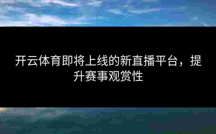 开云体育即将上线的新直播平台，提升赛事观赏性