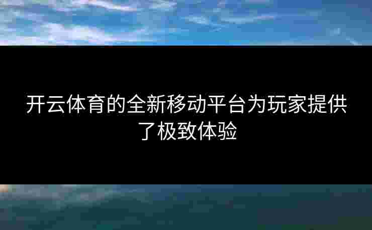 开云体育的全新移动平台为玩家提供了极致体验