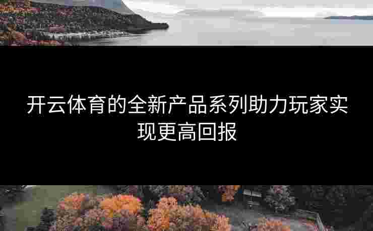 开云体育的全新产品系列助力玩家实现更高回报