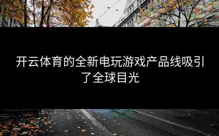 开云体育的全新电玩游戏产品线吸引了全球目光