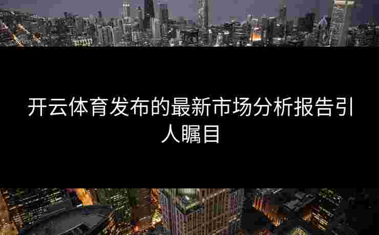 开云体育发布的最新市场分析报告引人瞩目