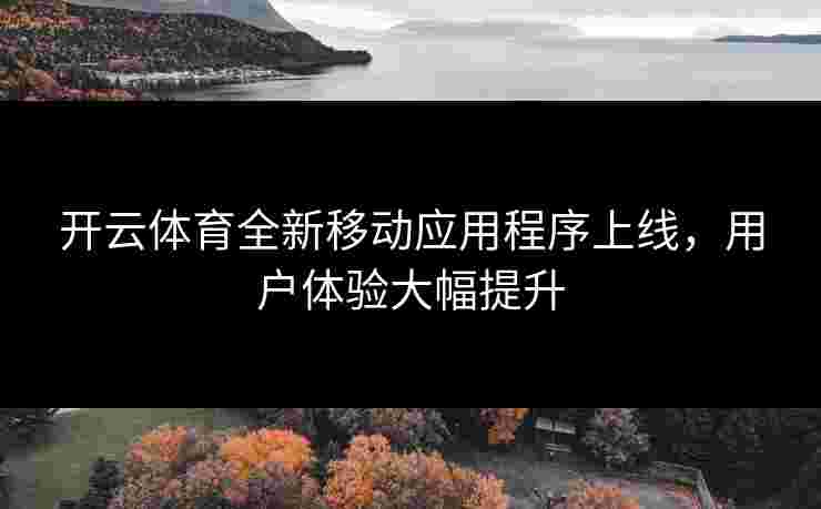 开云体育全新移动应用程序上线，用户体验大幅提升